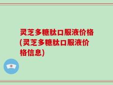 灵芝多糖肽口服液价格(灵芝多糖肽口服液价格信息)