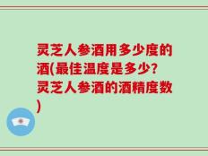 灵芝人参酒用多少度的酒(最佳温度是多少？灵芝人参酒的酒精度数)