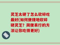 灵芝太硬了怎么砍碎吃最好(如何便捷地砍碎硬灵芝？简便易行的方法让你吃得更好)
