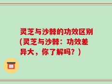 灵芝与沙棘的功效区别(灵芝与沙棘：功效差异大，你了解吗？)