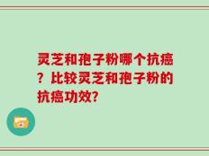 灵芝和孢子粉哪个抗癌？比较灵芝和孢子粉的抗癌功效？