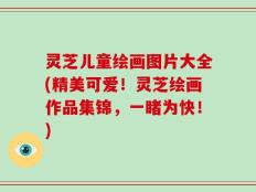 灵芝儿童绘画图片大全(精美可爱！灵芝绘画作品集锦，一睹为快！)