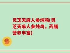 灵芝天麻人参炖鸡(灵芝天麻人参炖鸡，药膳营养丰富)