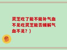 灵芝吃了能不能补气血不足吃灵芝能否缓解气血不足？)