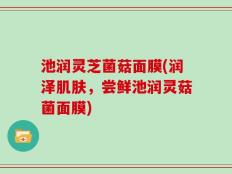 池润灵芝菌菇面膜(润泽肌肤，尝鲜池润灵菇菌面膜)