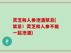 灵芝和人参泡酒禁忌(禁忌！灵芝和人参不能一起泡酒)