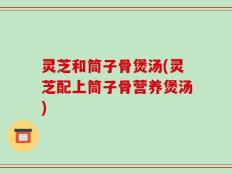 灵芝和筒子骨煲汤(灵芝配上筒子骨营养煲汤)