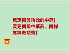 灵芝同等功效的中药(灵芝同级中草药，同样有神奇功效)