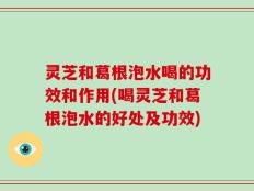 灵芝和葛根泡水喝的功效和作用(喝灵芝和葛根泡水的好处及功效)
