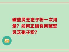 破壁灵芝孢子粉一次用量？如何正确食用破壁灵芝孢子粉？