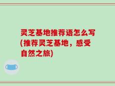 灵芝基地推荐语怎么写(推荐灵芝基地，感受自然之旅)