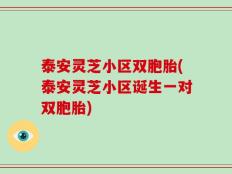 泰安灵芝小区双胞胎(泰安灵芝小区诞生一对双胞胎)