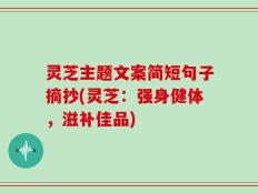 灵芝主题文案简短句子摘抄(灵芝：强身健体，滋补佳品)