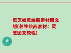 灵芝如意绘画素材图文版(养生绘画素材：灵芝图文教程)