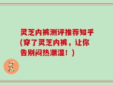 灵芝内裤测评推荐知乎(穿了灵芝内裤，让你告别闷热潮湿！)