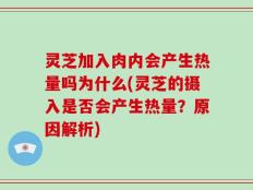 灵芝加入肉内会产生热量吗为什么(灵芝的摄入是否会产生热量？原因解析)