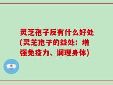 灵芝孢子反有什么好处(灵芝孢子的益处：增强免疫力、调理身体)