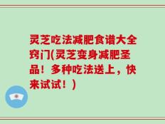 灵芝吃法减肥食谱大全窍门(灵芝变身减肥圣品！多种吃法送上，快来试试！)