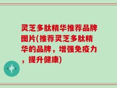 灵芝多肽精华推荐品牌图片(推荐灵芝多肽精华的品牌，增强免疫力，提升健康)