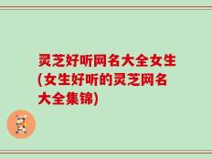 灵芝好听网名大全女生(女生好听的灵芝网名大全集锦)