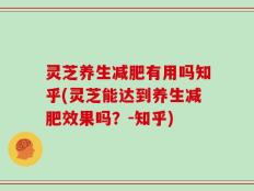 灵芝养生减肥有用吗知乎(灵芝能达到养生减肥效果吗？-知乎)