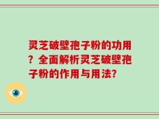 灵芝破壁孢子粉的功用？全面解析灵芝破壁孢子粉的作用与用法？