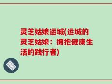 灵芝姑娘运城(运城的灵芝姑娘：拥抱健康生活的践行者)