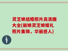 灵芝娘结婚照片高清图大全(新娘灵芝娘婚礼照片集锦，华丽感人)