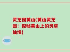 灵芝园黄山(黄山灵芝园：探秘黄山上的灵草仙境)