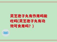 灵芝孢子丸有作用吗能吃吗(灵芝孢子丸有功效可食用吗？)