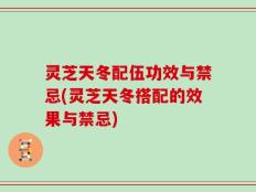 灵芝天冬配伍功效与禁忌(灵芝天冬搭配的效果与禁忌)