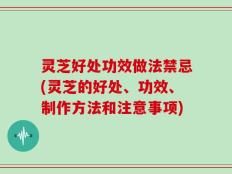 灵芝好处功效做法禁忌(灵芝的好处、功效、制作方法和注意事项)