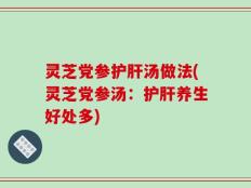 灵芝党参护肝汤做法(灵芝党参汤：护肝养生好处多)