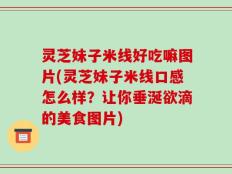灵芝妹子米线好吃嘛图片(灵芝妹子米线口感怎么样？让你垂涎欲滴的美食图片)