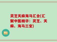 灵芝天麻海马汇合(汇聚中医精华：灵芝、天麻、海马三宝)