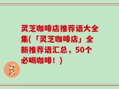 灵芝咖啡店推荐语大全集(「灵芝咖啡店」全新推荐语汇总，50个必喝咖啡！)