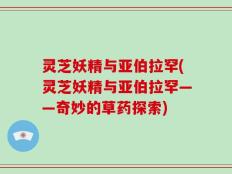 灵芝妖精与亚伯拉罕(灵芝妖精与亚伯拉罕——奇妙的草药探索)