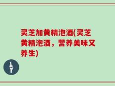 灵芝加黄精泡酒(灵芝黄精泡酒，营养美味又养生)