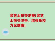 灵芝土茯苓泡茶(灵芝土茯苓泡茶，增强免疫力又健康)