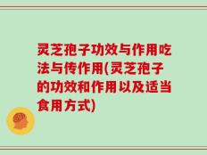 灵芝孢子功效与作用吃法与传作用(灵芝孢子的功效和作用以及适当食用方式)
