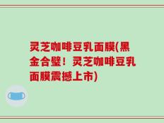 灵芝咖啡豆乳面膜(黑金合璧！灵芝咖啡豆乳面膜震撼上市)