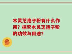 木灵芝孢子粉有什么作用？探究木灵芝孢子粉的功效与用途？