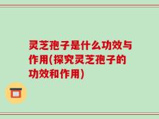 灵芝孢子是什么功效与作用(探究灵芝孢子的功效和作用)