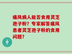 痛风病人能否食用灵芝孢子粉？专家解答痛风患者灵芝孢子粉的食用问题？