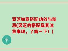 灵芝如意搭配功效与禁忌(灵芝的搭配及其注意事项，了解一下！)