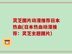 灵芝图片动漫推荐日本热血(日本热血动漫推荐：灵芝主题图片)
