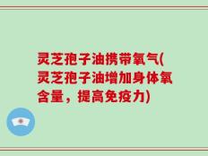 灵芝孢子油携带氧气(灵芝孢子油增加身体氧含量，提高免疫力)
