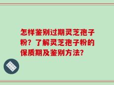 怎样鉴别过期灵芝孢子粉？了解灵芝孢子粉的保质期及鉴别方法？
