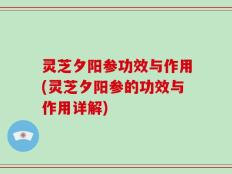 灵芝夕阳参功效与作用(灵芝夕阳参的功效与作用详解)