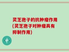 灵芝孢子的抗肿瘤作用(灵芝孢子对肿瘤具有抑制作用)